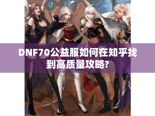 DNF70公益服如何在知乎找到高质量攻略? DNF70公益服如何在知乎找到高质量攻略?