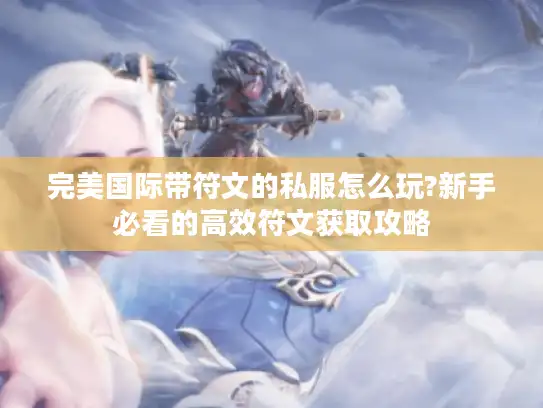 完美国际带符文的私服怎么玩?新手必看的高效符文获取攻略