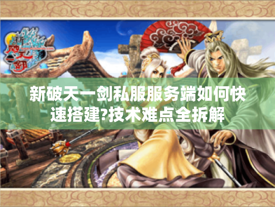 新破天一剑私服服务端如何快速搭建?技术难点全拆解 新破天一剑私服服务端如何快速搭建?技术难点全拆解