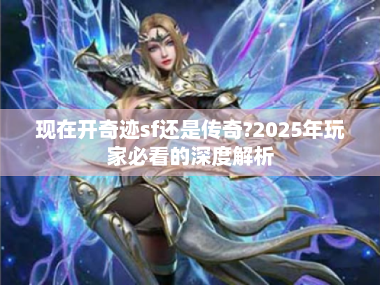 现在开奇迹sf还是传奇?2025年玩家必看的深度解析 现在开奇迹sf还是传奇?2025年玩家必看的深度解析