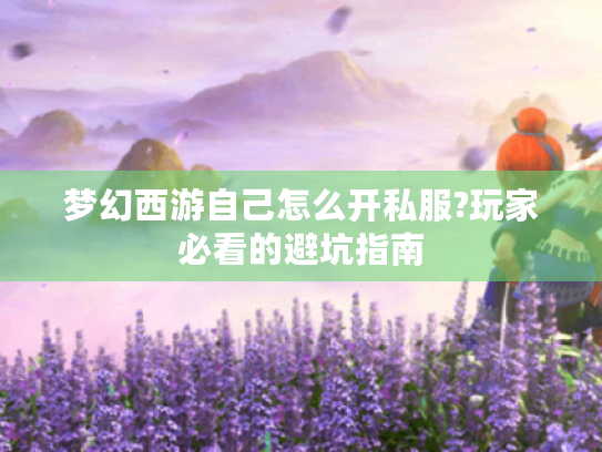 梦幻西游自己怎么开私服?玩家必看的避坑指南 梦幻西游自己怎么开私服?玩家必看的避坑指南