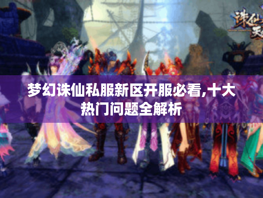 梦幻诛仙私服新区开服必看,十大热门问题全解析 梦幻诛仙私服新区开服必看,十大热门问题全解析
