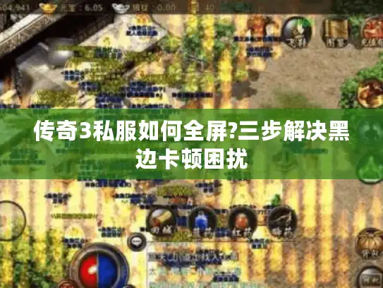 传奇3私服如何全屏?三步解决黑边卡顿困扰