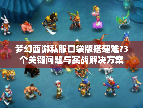 梦幻西游私服口袋版搭建难?3个关键问题与实战解决方案 梦幻西游私服口袋版搭建难?3个关键问题与实战解决方案