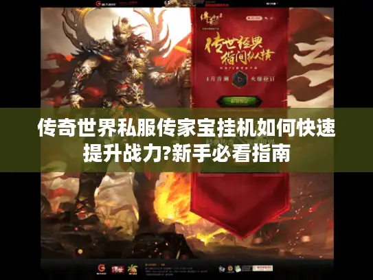传奇世界私服传家宝挂机如何快速提升战力?新手必看指南 传奇世界私服传家宝挂机如何快速提升战力?新手必看指南