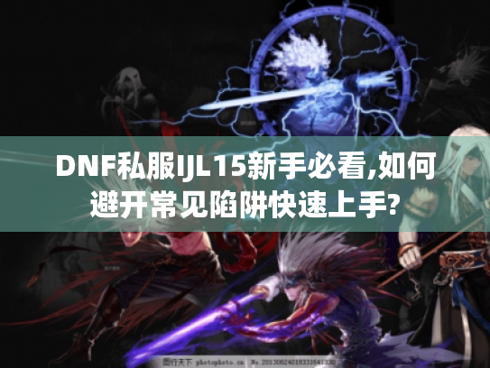 DNF私服IJL15新手必看,如何避开常见陷阱快速上手? DNF私服IJL15新手必看,如何避开常见陷阱快速上手?