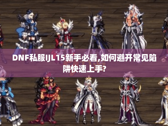 DNF私服IJL15新手必看,如何避开常见陷阱快速上手? DNF私服IJL15新手必看,如何避开常见陷阱快速上手?