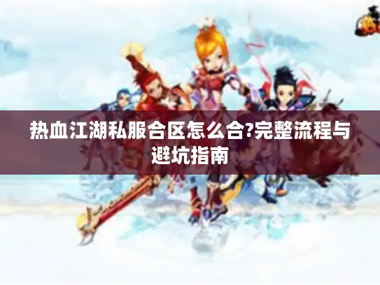 热血江湖私服合区怎么合?完整流程与避坑指南