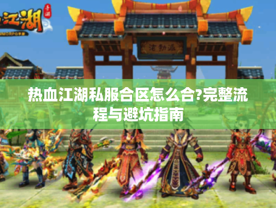 热血江湖私服合区怎么合?完整流程与避坑指南