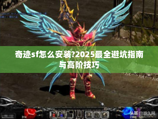 奇迹sf怎么安装?2025最全避坑指南与高阶技巧 奇迹sf怎么安装?2025最全避坑指南与高阶技巧