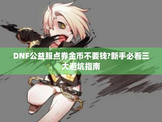DNF公益服点券金币不要钱?新手必看三大避坑指南 DNF公益服点券金币不要钱?新手必看三大避坑指南