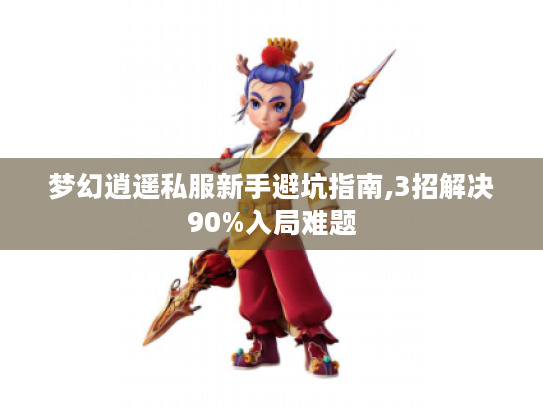 梦幻逍遥私服新手避坑指南,3招解决90%入局难题 梦幻逍遥私服新手避坑指南,3招解决90%入局难题