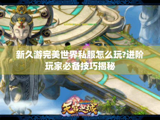 新久游完美世界私服怎么玩?进阶玩家必备技巧揭秘 新久游完美世界私服怎么玩?进阶玩家必备技巧揭秘