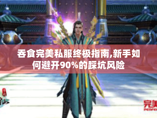 吞食完美私服终极指南,新手如何避开90%的踩坑风险 吞食完美私服终极指南,新手如何避开90%的踩坑风险