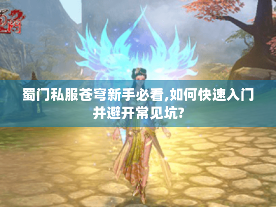蜀门私服苍穹新手必看,如何快速入门并避开常见坑? 蜀门私服苍穹新手必看,如何快速入门并避开常见坑?