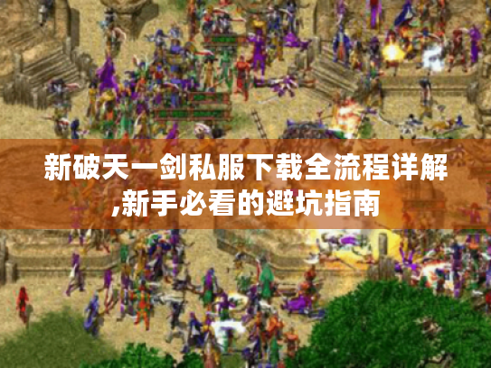 新破天一剑私服下载全流程详解,新手必看的避坑指南 新破天一剑私服下载全流程详解,新手必看的避坑指南