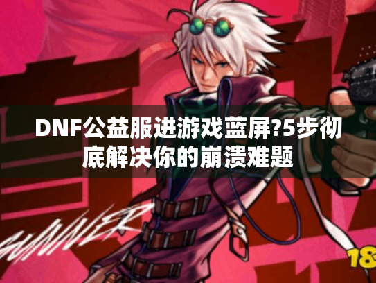 DNF公益服进游戏蓝屏?5步彻底解决你的崩溃难题