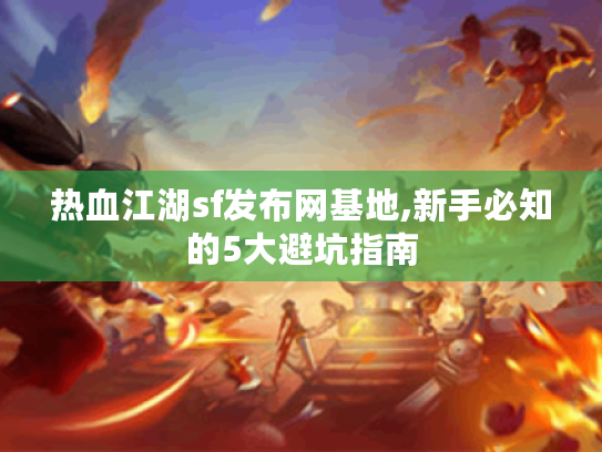 热血江湖sf发布网基地,新手必知的5大避坑指南 热血江湖sf发布网基地,新手必知的5大避坑指南