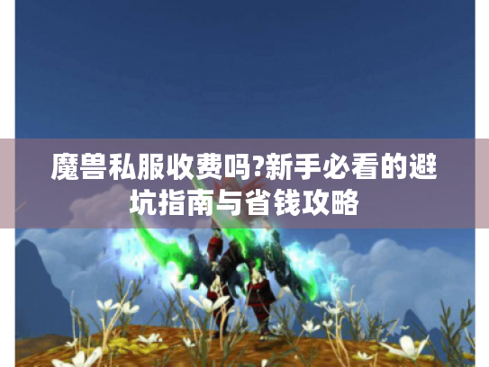 魔兽私服收费吗?新手必看的避坑指南与省钱攻略 魔兽私服收费吗?新手必看的避坑指南与省钱攻略