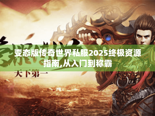 变态版传奇世界私服2025终极资源指南,从入门到称霸 变态版传奇世界私服2025终极资源指南,从入门到称霸