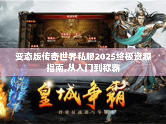 变态版传奇世界私服2025终极资源指南,从入门到称霸 变态版传奇世界私服2025终极资源指南,从入门到称霸