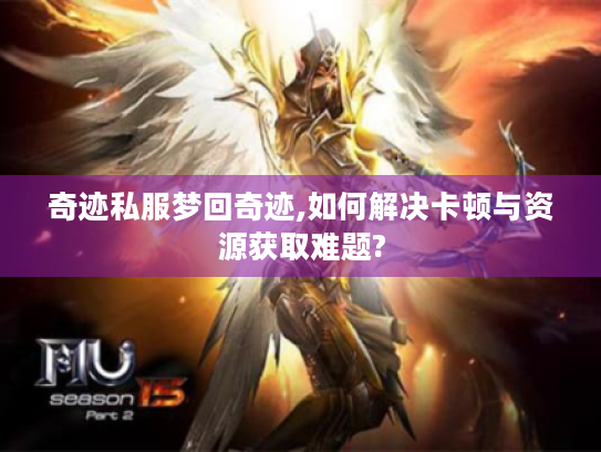 奇迹私服梦回奇迹,如何解决卡顿与资源获取难题? 奇迹私服梦回奇迹,如何解决卡顿与资源获取难题?