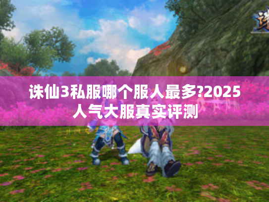 诛仙3私服哪个服人最多?2025人气大服真实评测 诛仙3私服哪个服人最多?2025人气大服真实评测