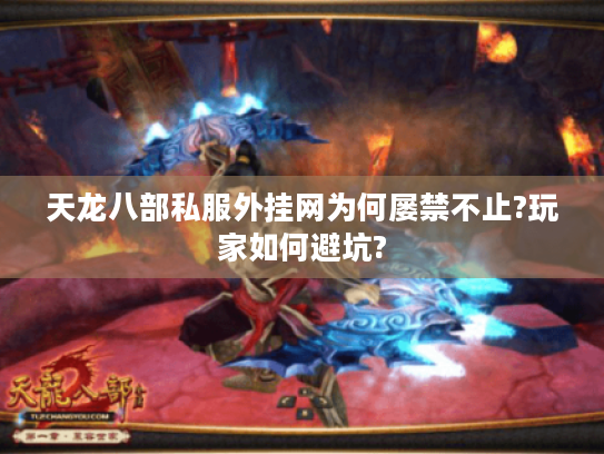 天龙八部私服外挂网为何屡禁不止?玩家如何避坑? 天龙八部私服外挂网为何屡禁不止?玩家如何避坑?