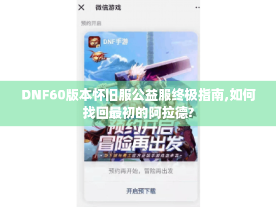 DNF60版本怀旧服公益服终极指南,如何找回最初的阿拉德? DNF60版本怀旧服公益服终极指南,如何找回最初的阿拉德?