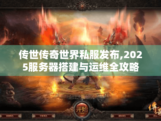 传世传奇世界私服发布,2025服务器搭建与运维全攻略 传世传奇世界私服发布,2025服务器搭建与运维全攻略