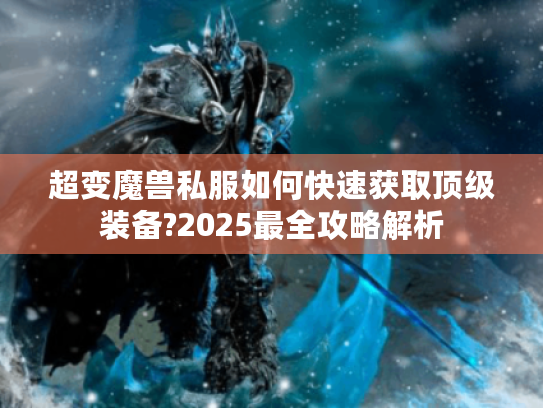 超变魔兽私服如何快速获取顶级装备?2025最全攻略解析 超变魔兽私服如何快速获取顶级装备?2025最全攻略解析
