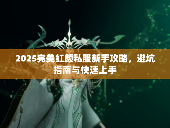 2025完美红颜私服新手攻略，避坑指南与快速上手