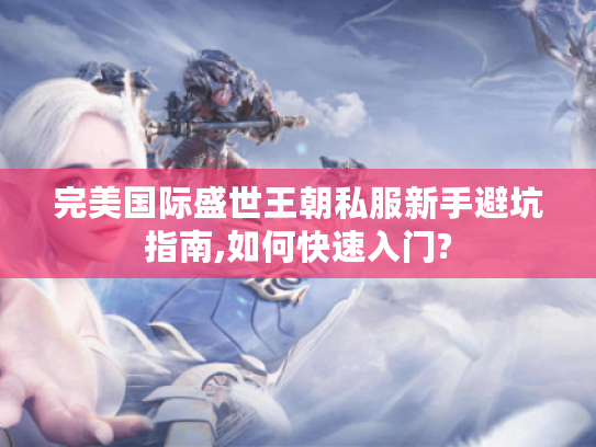 完美国际盛世王朝私服新手避坑指南,如何快速入门? 完美国际盛世王朝私服新手避坑指南,如何快速入门?