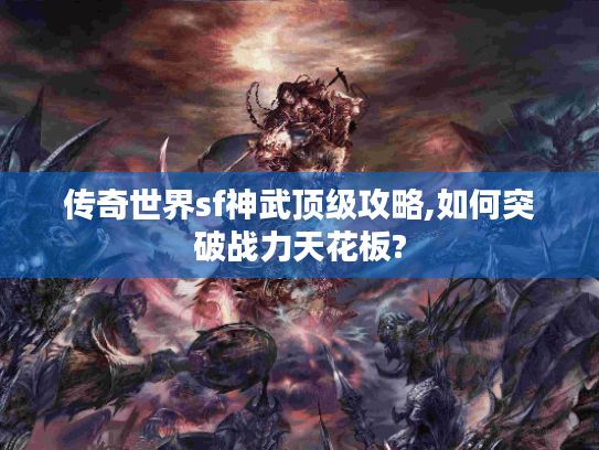 传奇世界sf神武顶级攻略,如何突破战力天花板? 传奇世界sf神武顶级攻略,如何突破战力天花板?