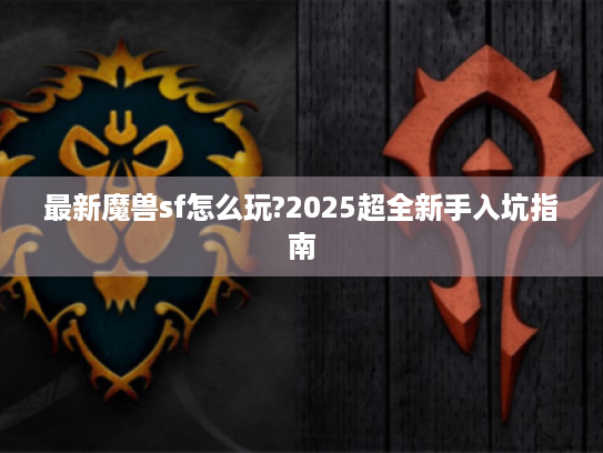 最新魔兽sf怎么玩?2025超全新手入坑指南 最新魔兽sf怎么玩?2025超全新手入坑指南
