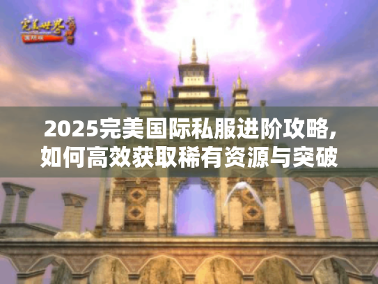2025完美国际私服进阶攻略,如何高效获取稀有资源与突破瓶颈 2025完美国际私服进阶攻略,如何高效获取稀有资源与突破瓶颈