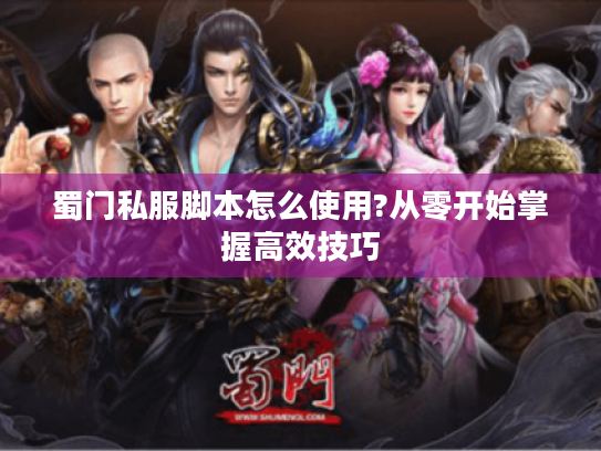 蜀门私服脚本怎么使用?从零开始掌握高效技巧 蜀门私服脚本怎么使用?从零开始掌握高效技巧