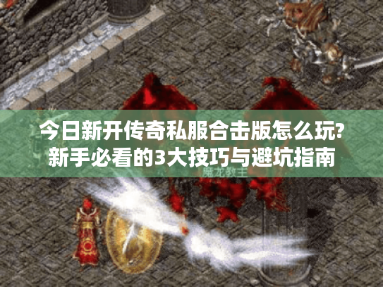 今日新开传奇私服合击版怎么玩?新手必看的3大技巧与避坑指南 今日新开传奇私服合击版怎么玩?新手必看的3大技巧与避坑指南