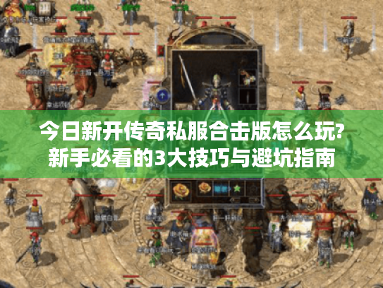 今日新开传奇私服合击版怎么玩?新手必看的3大技巧与避坑指南 今日新开传奇私服合击版怎么玩?新手必看的3大技巧与避坑指南