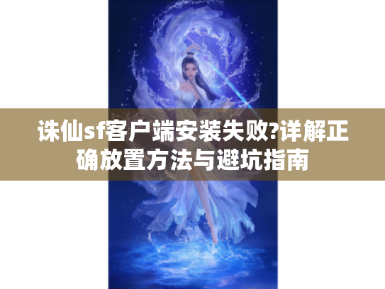 诛仙sf客户端安装失败?详解正确放置方法与避坑指南 诛仙sf客户端安装失败?详解正确放置方法与避坑指南