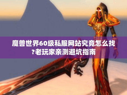 魔兽世界60级私服网站究竟怎么找?老玩家亲测避坑指南