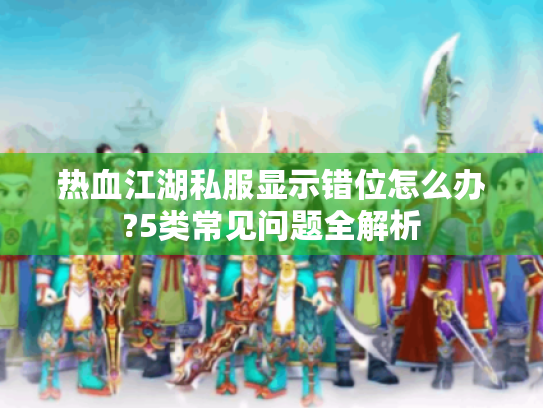 热血江湖私服显示错位怎么办?5类常见问题全解析 热血江湖私服显示错位怎么办?5类常见问题全解析