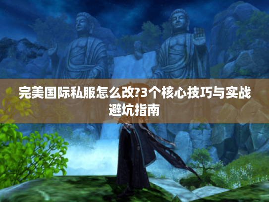 完美国际私服怎么改?3个核心技巧与实战避坑指南 完美国际私服怎么改?3个核心技巧与实战避坑指南