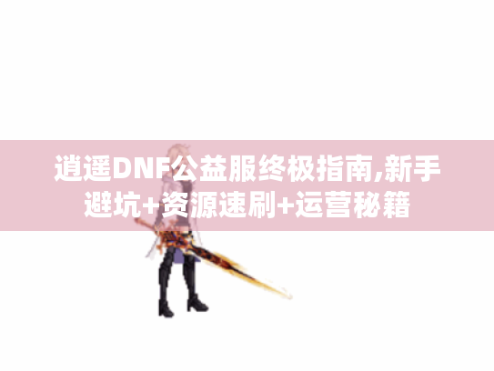逍遥DNF公益服终极指南,新手避坑+资源速刷+运营秘籍 逍遥DNF公益服终极指南,新手避坑+资源速刷+运营秘籍