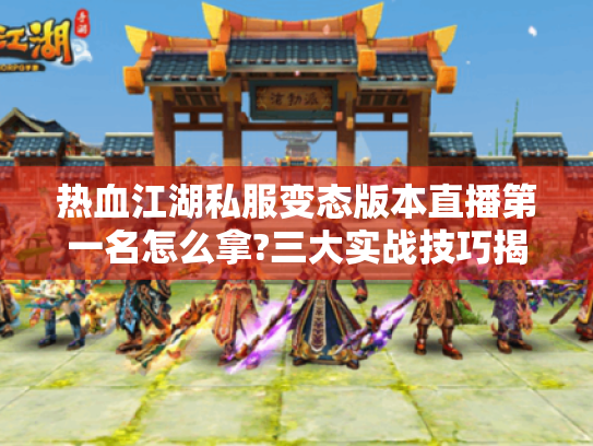 热血江湖私服变态版本直播第一名怎么拿?三大实战技巧揭秘