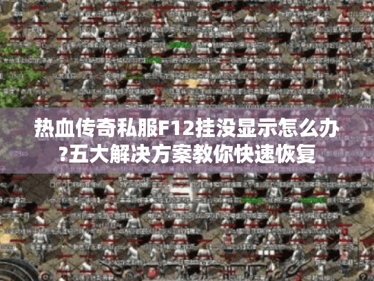热血传奇私服F12挂没显示怎么办?五大解决方案教你快速恢复