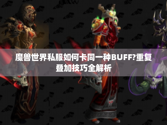魔兽世界私服如何卡同一种BUFF?重复叠加技巧全解析 魔兽世界私服如何卡同一种BUFF?重复叠加技巧全解析