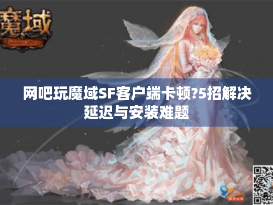 网吧玩魔域SF客户端卡顿?5招解决延迟与安装难题 网吧玩魔域SF客户端卡顿?5招解决延迟与安装难题