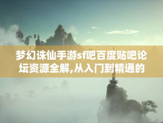 梦幻诛仙手游sf吧百度贴吧论坛资源全解,从入门到精通的玩家生存指南 梦幻诛仙手游sf吧百度贴吧论坛资源全解,从入门到精通的玩家生存指南