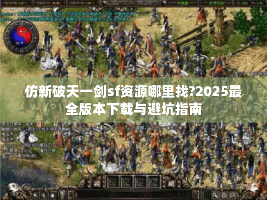 仿新破天一剑sf资源哪里找?2025最全版本下载与避坑指南 仿新破天一剑sf资源哪里找?2025最全版本下载与避坑指南